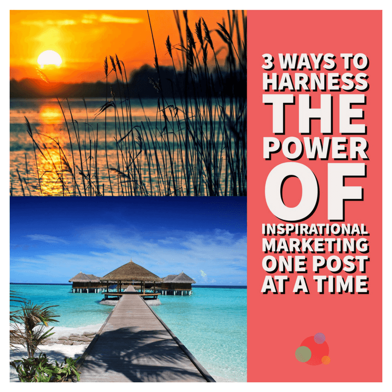 Three Ways to Harness the Power of Inspirational Marketing One Post at a Time